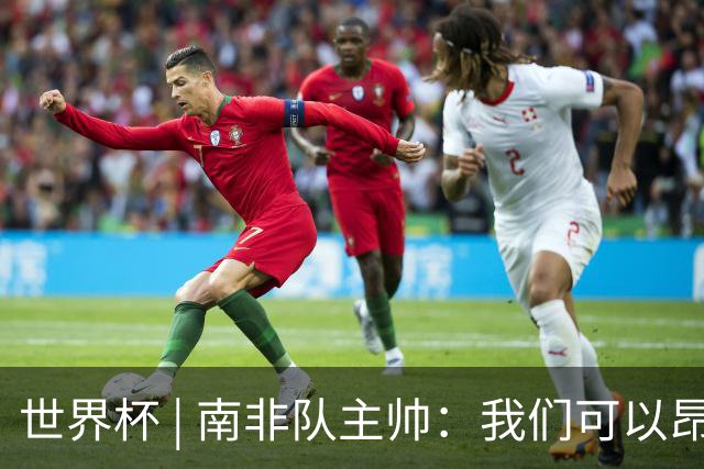世界杯 | 南非队主帅：我们可以昂着头离开