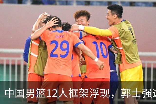 中国男篮12人框架浮现，郭士强这次真要押宝锋线了
