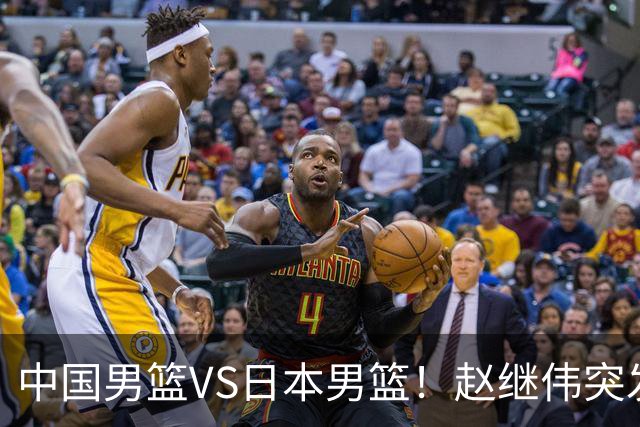 中国男篮VS日本男篮！赵继伟突发伤病，河村勇辉缺席，CCTV5+直播