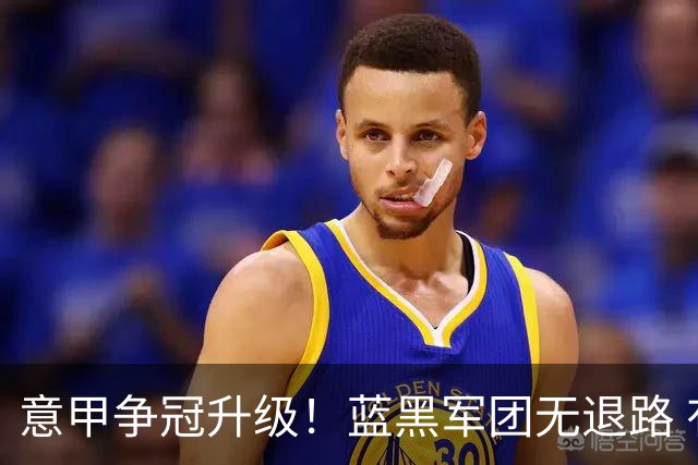 意甲争冠升级！蓝黑军团无退路 有望赢球扭转颓势